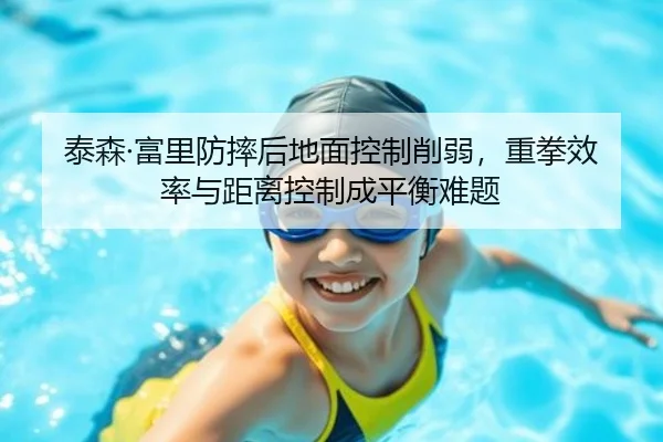 泰森·富里防摔后地面控制削弱，重拳效率与距离控制成平衡难题